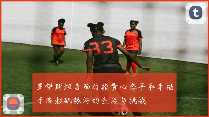 罗伊斯坦言面对指责心态平和幸福于洛杉矶银河的生活与挑战