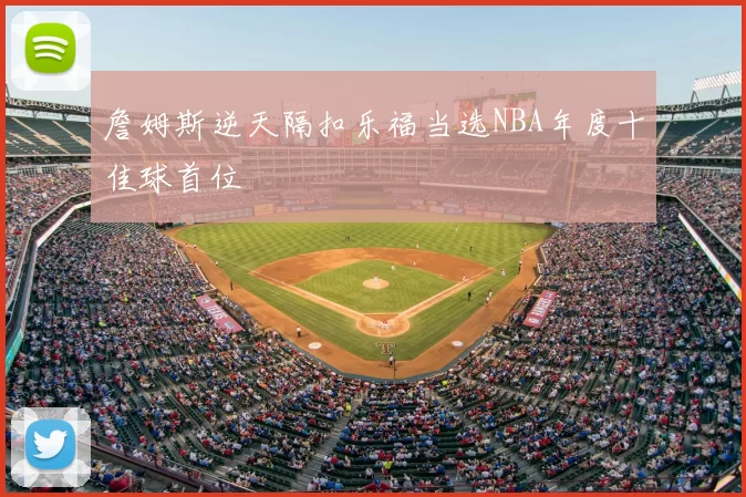 詹姆斯逆天隔扣乐福当选NBA年度十佳球首位
