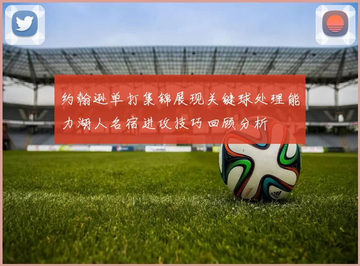 约翰逊单打集锦展现关键球处理能力湖人名宿进攻技巧回顾分析