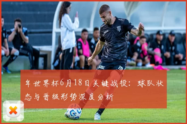 年世界杯6月18日关键战役：球队状态与晋级形势深度分析