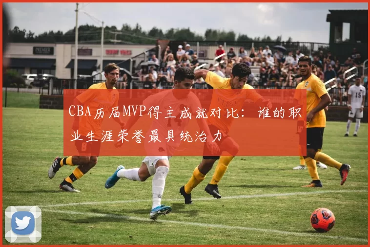 CBA历届MVP得主成就对比:谁的职业生涯荣誉最具统治力