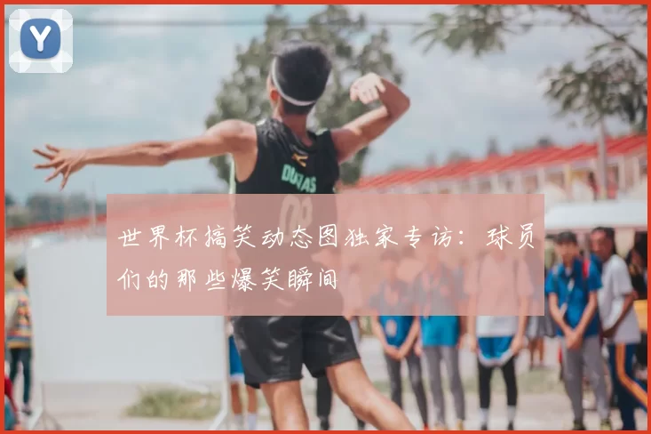 世界杯搞笑动态图独家专访：球员们的那些爆笑瞬间
