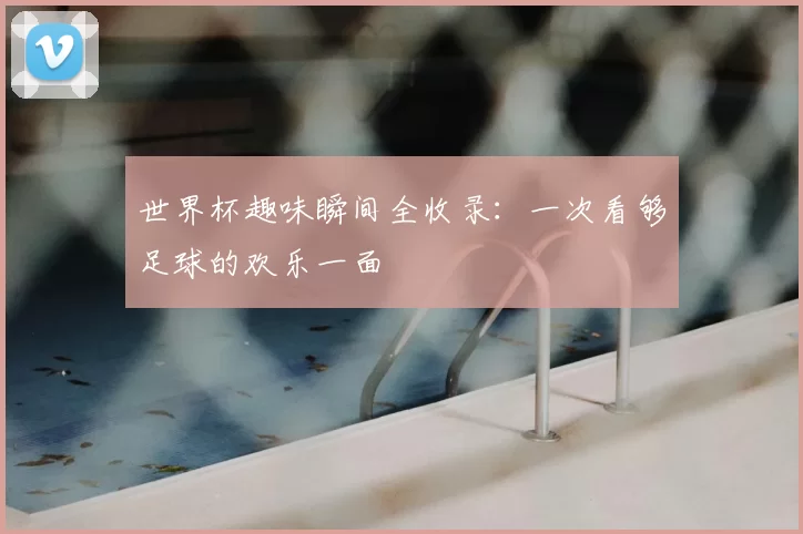 世界杯趣味瞬间全收录:一次看够足球的欢乐一面