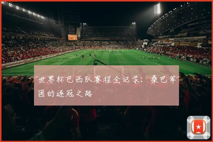 世界杯巴西队赛程全记录:桑巴军团的逐冠之路