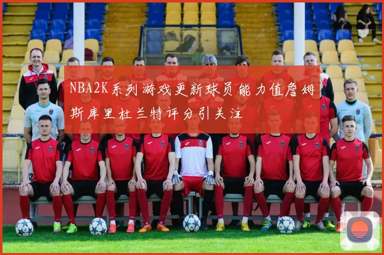 NBA2K系列游戏更新球员能力值詹姆斯库里杜兰特评分引关注