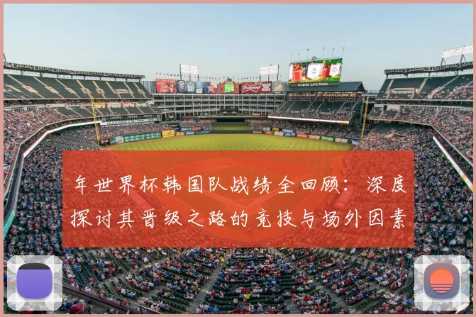 年世界杯韩国队战绩全回顾：深度探讨其晋级之路的竞技与场外因素