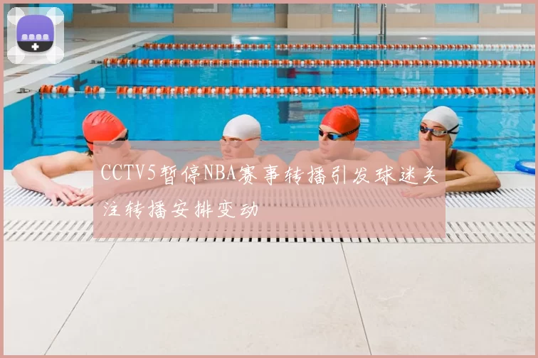 CCTV5暂停NBA赛事转播引发球迷关注转播安排变动