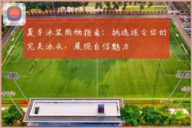 夏季泳装购物指南:挑选适合你的完美泳衣,展现自信魅力