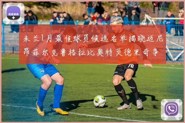 米兰1月最佳球员候选名单揭晓迈尼昂菲尔克鲁格拉比奥特莫德里奇争夺荣誉