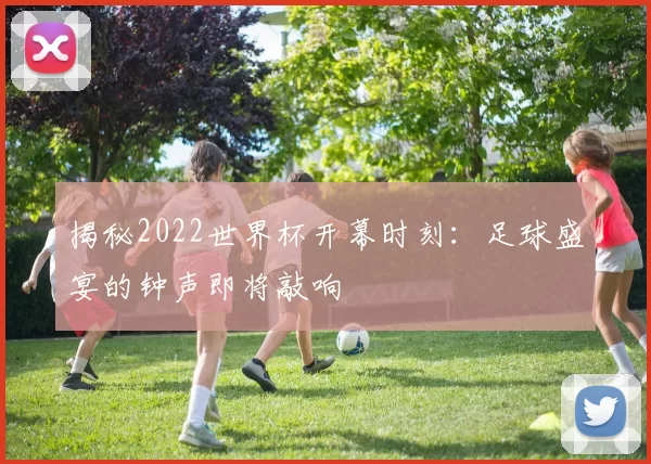 揭秘2022世界杯开幕时刻:足球盛宴的钟声即将敲响