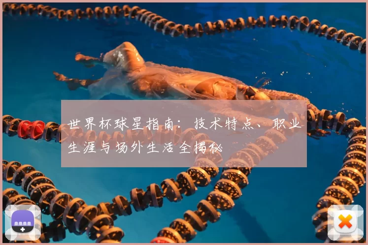 世界杯球星指南:技术特点、职业生涯与场外生活全揭秘