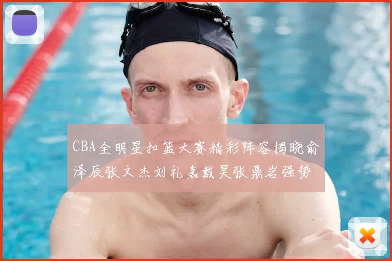 CBA全明星扣篮大赛精彩阵容揭晓俞泽辰张文杰刘礼嘉戴昊张鼎岩强势参赛