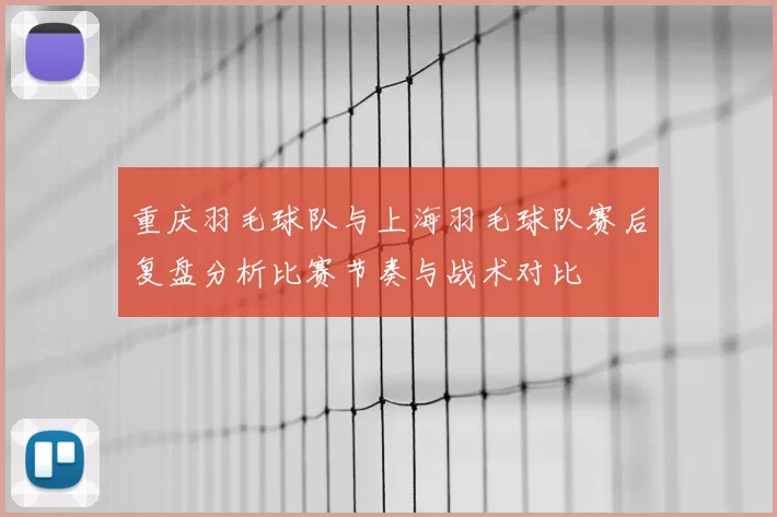 重庆羽毛球队与上海羽毛球队赛后复盘分析比赛节奏与战术对比