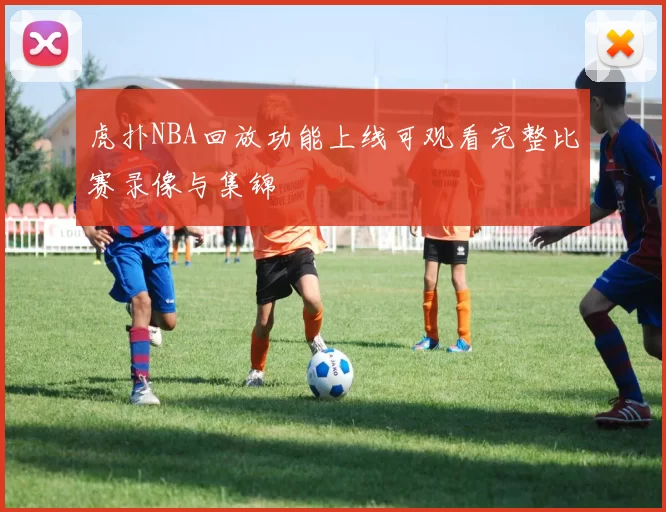 虎扑NBA回放功能上线可观看完整比赛录像与集锦