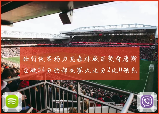 独行侠客场力克森林狼东契奇唐斯合砍54分西部决赛大比分2比0领先