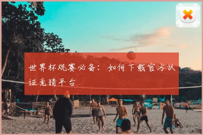 世界杯观赛必备:如何下载官方认证竞猜平台