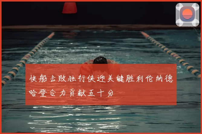 快船击败独行侠迎关键胜利伦纳德哈登合力贡献五十分