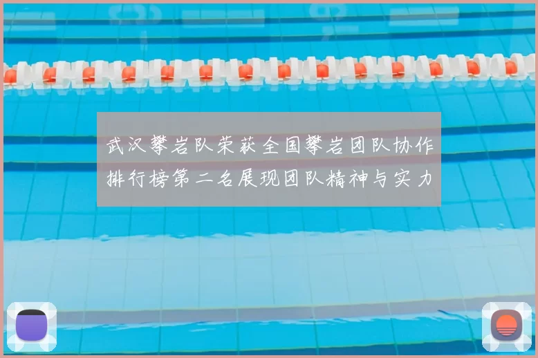 武汉攀岩队荣获全国攀岩团队协作排行榜第二名展现团队精神与实力