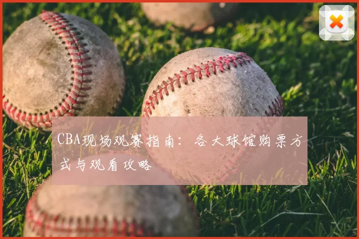 CBA现场观赛指南:各大球馆购票方式与观看攻略