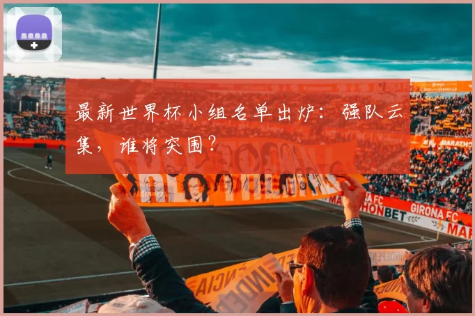 最新世界杯小组名单出炉:强队云集,谁将突围?