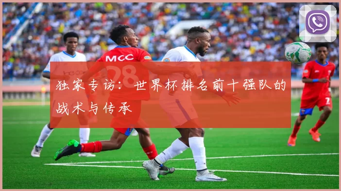 独家专访：世界杯排名前十强队的战术与传承