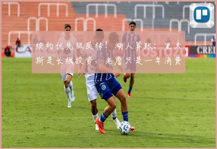 续约优先级反转！湖人算账：里夫斯是长线投资，老詹只是一年消费