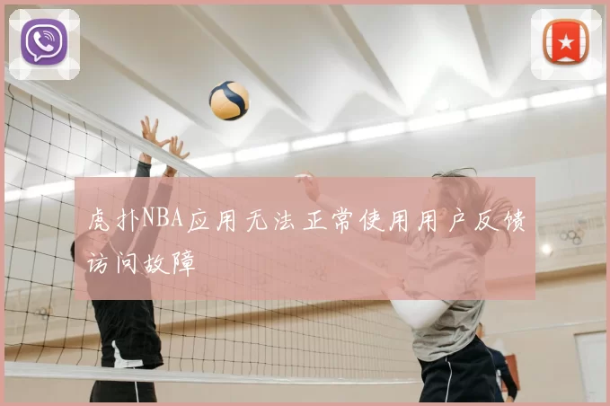 虎扑NBA应用无法正常使用用户反馈访问故障