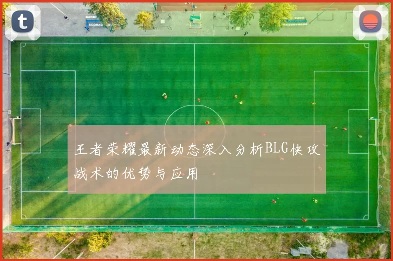 王者荣耀最新动态深入分析BLG快攻战术的优势与应用