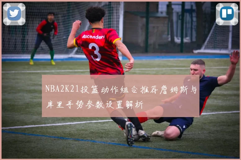 NBA2K21投篮动作组合推荐詹姆斯与库里手势参数设置解析