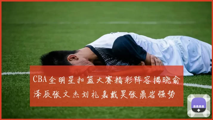 CBA全明星扣篮大赛精彩阵容揭晓俞泽辰张文杰刘礼嘉戴昊张鼎岩强势参赛