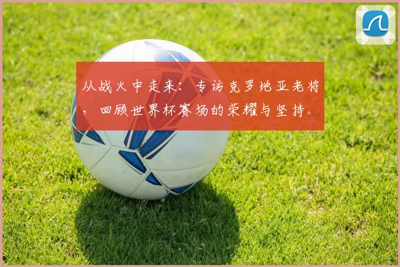 从战火中走来：专访克罗地亚老将，回顾世界杯赛场的荣耀与坚持。