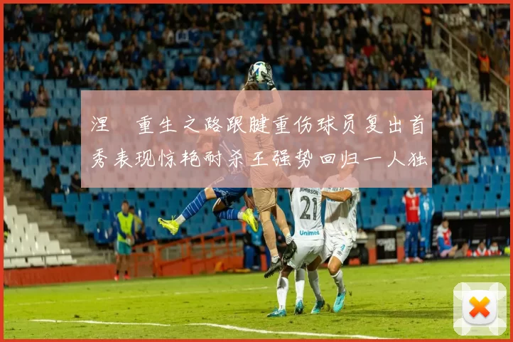 涅槃重生之路跟腱重伤球员复出首秀表现惊艳耐杀王强势回归一人独得30分以上