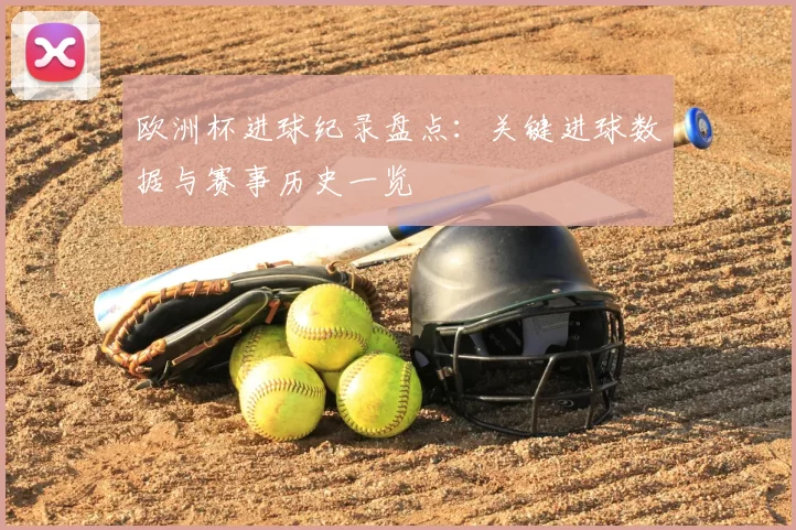 欧洲杯进球纪录盘点：关键进球数据与赛事历史一览