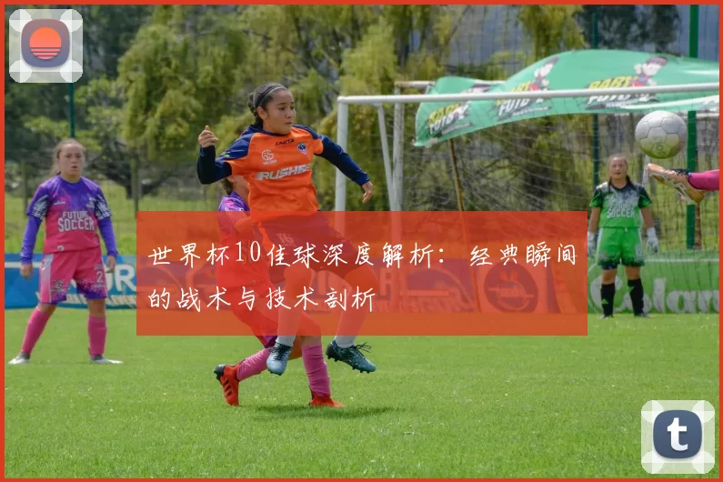 世界杯10佳球深度解析：经典瞬间的战术与技术剖析