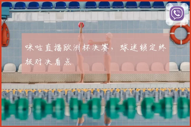 咪咕直播欧洲杯决赛，球迷锁定终极对决看点