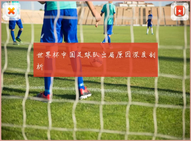 世界杯中国足球队出局原因深度剖析