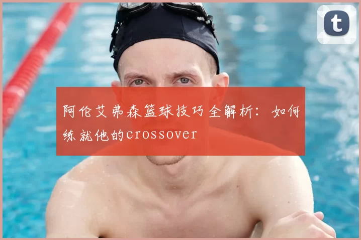 阿伦艾弗森篮球技巧全解析:如何练就他的crossover