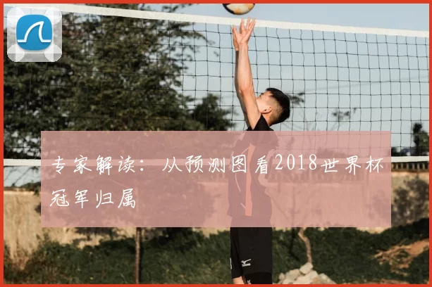 专家解读:从预测图看2018世界杯冠军归属
