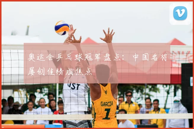 奥运会乒乓球冠军盘点:中国名将屡创佳绩成焦点