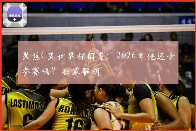 聚焦C罗世界杯前景：2026年他还会参赛吗？独家解析