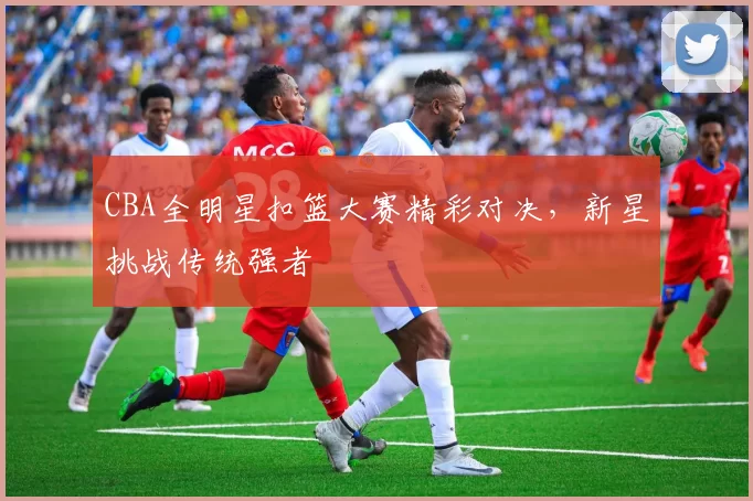 CBA全明星扣篮大赛精彩对决,新星挑战传统强者