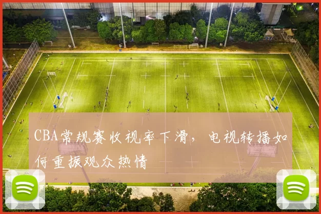 CBA常规赛收视率下滑,电视转播如何重振观众热情