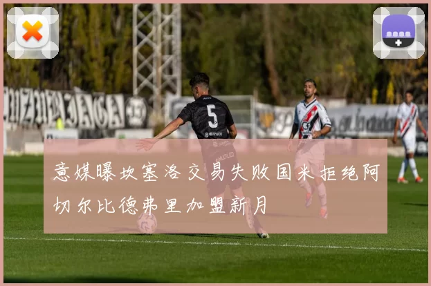 意媒曝坎塞洛交易失败国米拒绝阿切尔比德弗里加盟新月