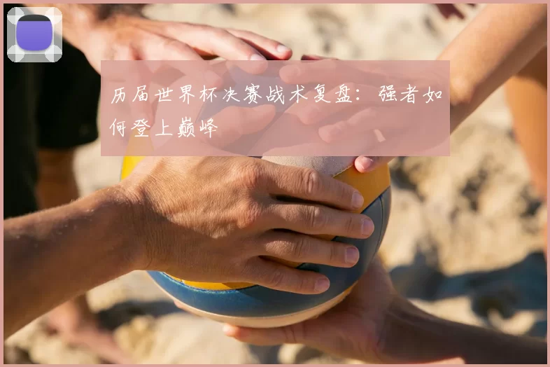 历届世界杯决赛战术复盘:强者如何登上巅峰