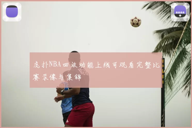 虎扑NBA回放功能上线可观看完整比赛录像与集锦