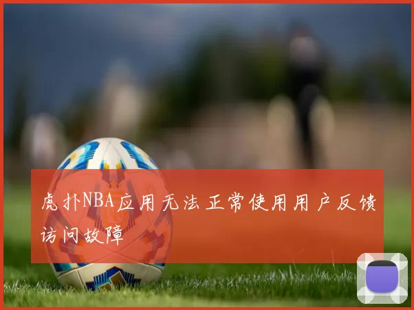 虎扑NBA应用无法正常使用用户反馈访问故障