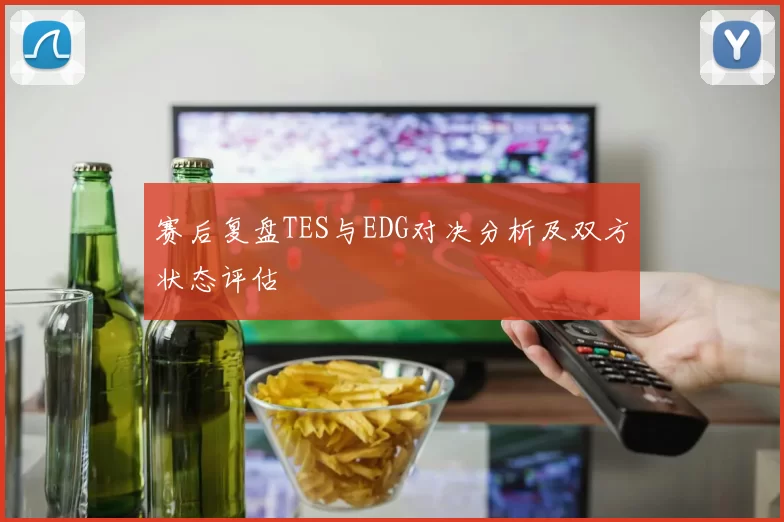 赛后复盘TES与EDG对决分析及双方状态评估