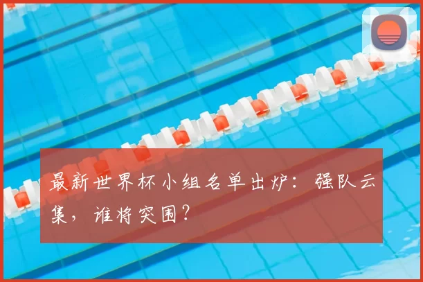 最新世界杯小组名单出炉：强队云集，谁将突围？