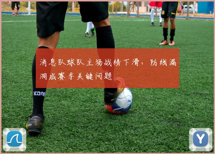 消息队球队主场战绩下滑，防线漏洞成赛季关键问题