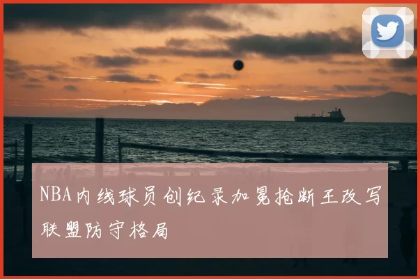 NBA内线球员创纪录加冕抢断王改写联盟防守格局